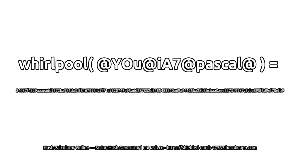 whirlpool( @YOu@iA7@pascal@ ) = 84087f4329aaaea6d9572ba986da31f81679984c7f71a9820747e95a6d277852d2185483210a69a94125ba28b3bcbaa0aee227319987c5cba895f8d9ef78efb9 | unHash.co