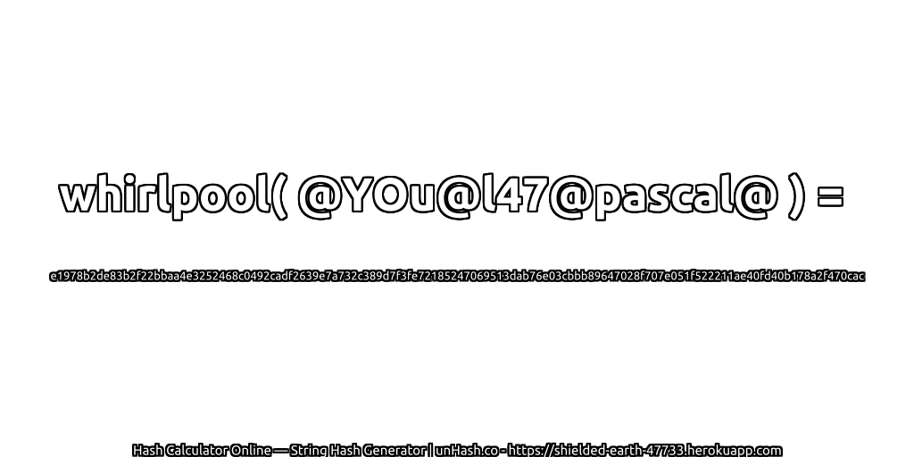 whirlpool( @YOu@l47@pascal@ ) = e1978b2de83b2f22bbaa4e3252468c0492cadf2639e7a732c389d7f3fe72185247069513dab76e03cbbb89647028f707e051f522211ae40fd40b178a2f470cac | unHash.co