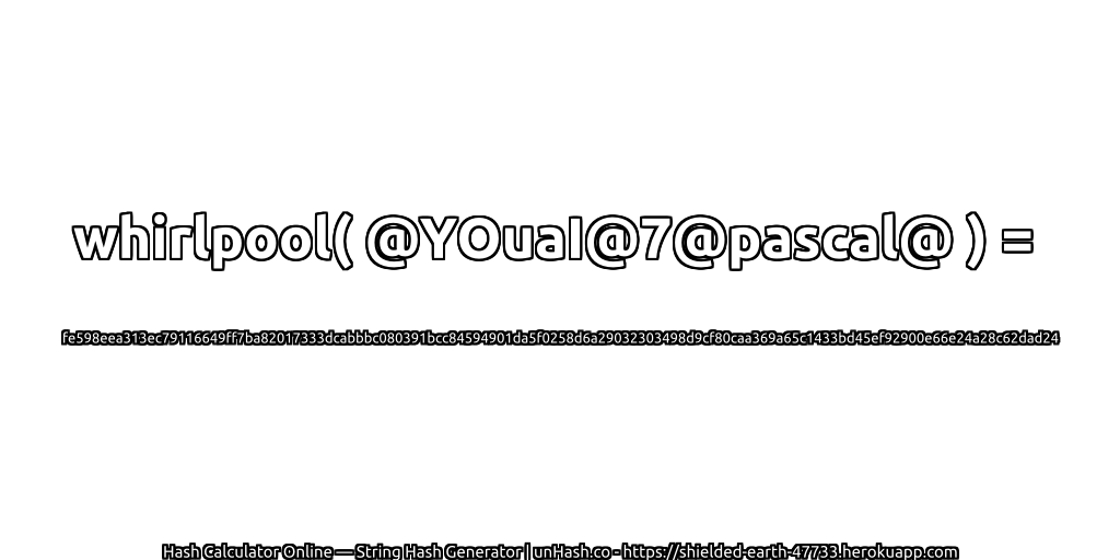 whirlpool( @YOuaI@7@pascal@ ) = fe598eea313ec79116649ff7ba82017333dcabbbc080391bcc84594901da5f0258d6a29032303498d9cf80caa369a65c1433bd45ef92900e66e24a28c62dad24 | unHash.co