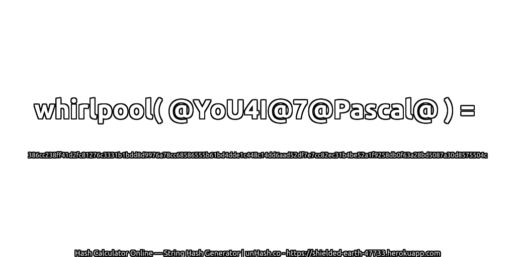 whirlpool( @YoU4I@7@Pascal@ ) = 386cc238ff41d2fc81276c3331b1bdd8d9976a78cc68586555b61bd4dde1c448c14dd6aad52df7e7cc82ec31b4be52a1f9258db0f63a28bd5087a30d8575504c | unHash.co