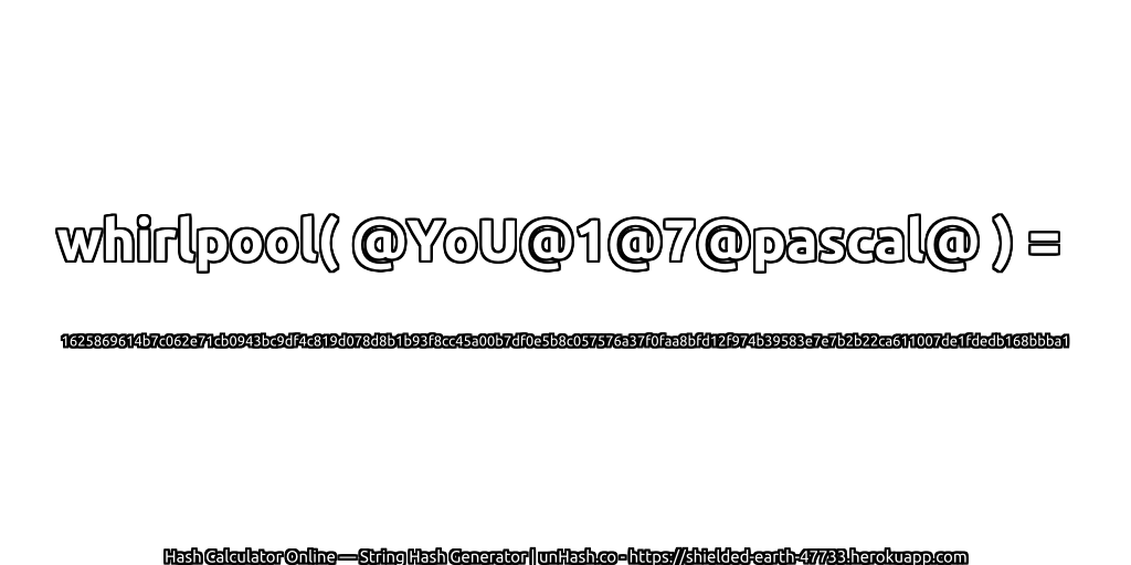 whirlpool( @YoU@1@7@pascal@ ) = 1625869614b7c062e71cb0943bc9df4c819d078d8b1b93f8cc45a00b7df0e5b8c057576a37f0faa8bfd12f974b39583e7e7b2b22ca611007de1fdedb168bbba1 | unHash.co