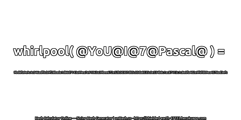 whirlpool( @YoU@I@7@Pascal@ ) = 9bd8fa9e9c4c046adf0cb9f28bada1d86d7143a99ea7e91063a39bee672e52b30307d05c05da8535c0e334b8c1ac87415c1c8e0fa402e9f6fd09ea4578ad3efc | unHash.co