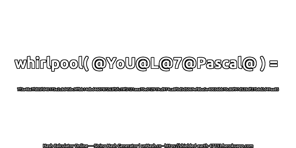 whirlpool( @YoU@L@7@Pascal@ ) = 7f3a48a7fd05fd40175e2c8d45bc9ffbb14dbd460787263f5fc19f3121aea70e012919cd974ca8f0d5d5069ef8ba5e40036bb70c80f97d528df27b8d2d49aa85 | unHash.co