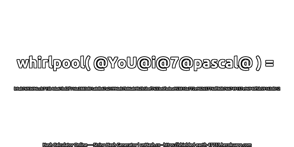 whirlpool( @YoU@i@7@pascal@ ) = b9ab7693696ccb715b4da61bd2f116e2883d01a8db67a21996eb7b86ab9b2b5bef7633e0fadea953810a772e90265776df80b766749157e96940f5b59163d012 | unHash.co