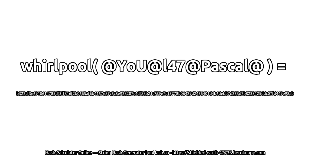 whirlpool( @YoU@l47@Pascal@ ) = b322cf3e6910614785df3ff816f2b0665af6b4157e87c5c8e928287c4df88b21c779e7c15778b06429d2456401d4b6debb7d253d7b8233125ddc07fd449e98ab | unHash.co