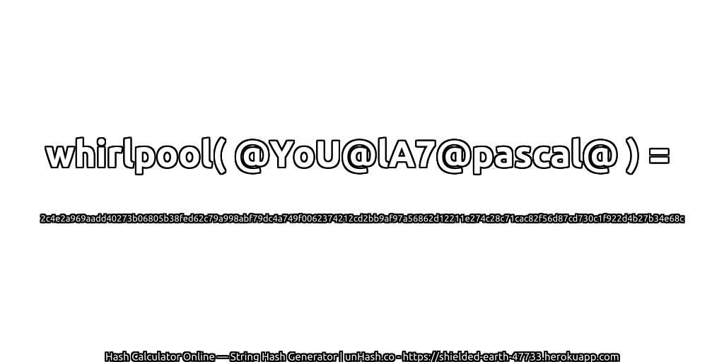 whirlpool( @YoU@lA7@pascal@ ) = 2c4e2a969aadd40273b06805b38fed62c79a998abf79dc4a749f0062374212cd2bb9af97a56862d12211e274c28c71cac82f56d87cd730c1f922d4b27b34e68c | unHash.co