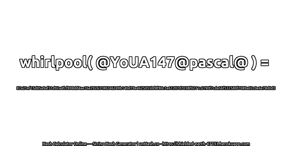 whirlpool( @YoUA147@pascal@ ) = 87a21ef15d05a9af31d92a4fcf898dd4ae16e29263180246249b140d79e4625055bf8f80c1e61207d7038f0211c6190f7cda56f532580f7089a02c0e6e78d0d3 | unHash.co