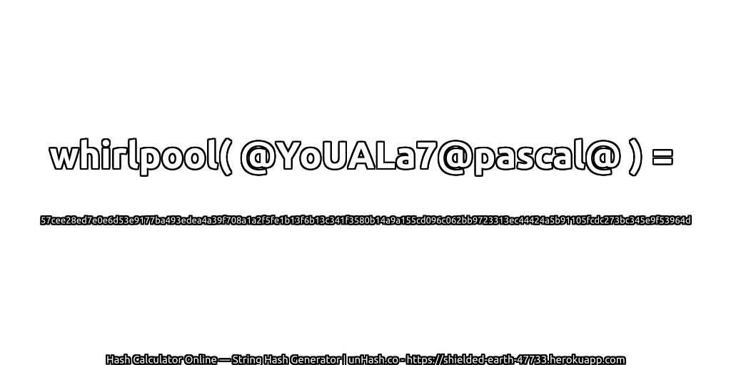 whirlpool( @YoUALa7@pascal@ ) = 57cee28ed7e0e6d53e9177ba493edea4a39f708a1a2f5fe1b13f6b13c341f3580b14a9a155cd096c062bb9723313ec44424a5b91105fcdc273bc345e9f53964d | unHash.co