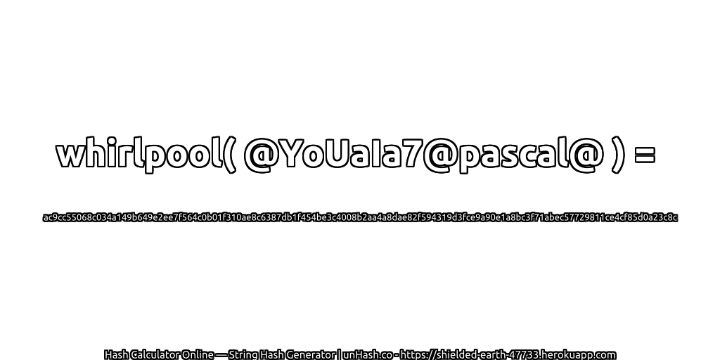 whirlpool( @YoUaIa7@pascal@ ) = ac9cc55068c034a149b649e2ee7f564c0b01f310ae8c6387db1f454be3c4008b2aa4a8dae82f594319d3fce9a90e1a8bc3f71abec57729811ce4cf85d0a23c8c | unHash.co