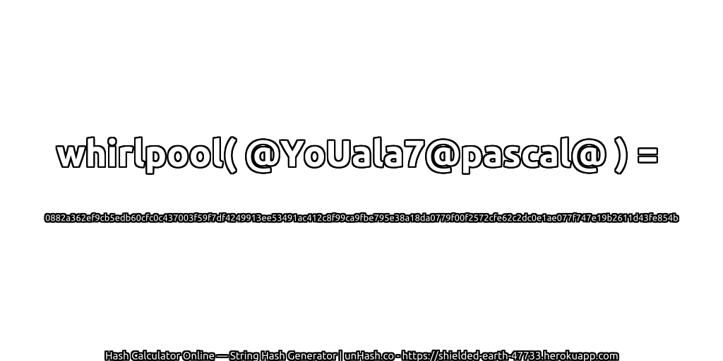 whirlpool( @YoUala7@pascal@ ) = 0882a362ef9cb5edb60cfc0c437003f59f7df4249913ee53491ac412c8f99ca9fbe795e38a18da0779f00f2572cfe62c2dc0e1ae077f747e19b2611d43fe854b | unHash.co