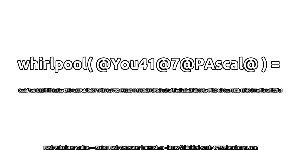 whirlpool( @You41@7@PAscal@ ) = 0aabf1e61b22f9ff98a3ba427b4c839abf0d0719f398c9702178263196930d87d93d9ad1af6fedfc6bd3fdb095a49f224d90ac1683b15f60d41e9fb1a9f22fc1 | unHash.co