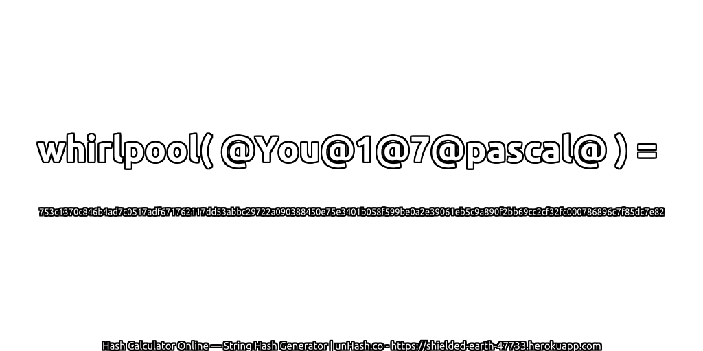 whirlpool( @You@1@7@pascal@ ) = 753c1370c846b4ad7c0517adf671762117dd53abbc29722a090388450e75e3401b058f599be0a2e39061eb5c9a890f2bb69cc2cf32fc000786896c7f85dc7e82 | unHash.co