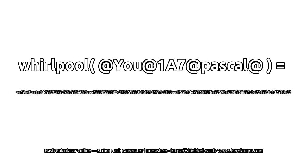 whirlpool( @You@1A7@pascal@ ) = ae49a40aa1addd9820279cf68c985608dcee73508556580c27b351830bfbf64d7714c2f60ee1f65b1de7915970f8e2769ba779b868654cba72472db1d2510a22 | unHash.co