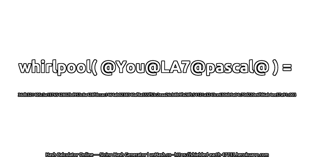 whirlpool( @You@LA7@pascal@ ) = 36db321405c3a1376542802bd953c8a428fdccac1464ab0238340af8a555f53c2eaa26cb8b9fa28fc54121a3243ce6306b9a04c70d220e6fd6ab4ee57a91c003 | unHash.co