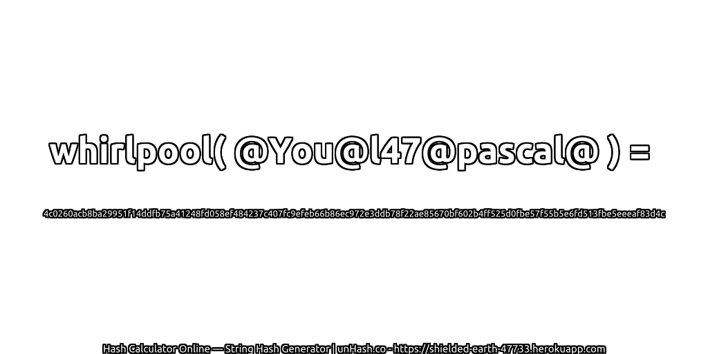 whirlpool( @You@l47@pascal@ ) = 4c0260acb8ba29951f14ddfb75a41248fd058ef484237c407fc9efeb66b86ec972e3ddb78f22ae85670bf602b4ff525d0fbe57f55b5e6fd513fbe5eeeaf83d4c | unHash.co
