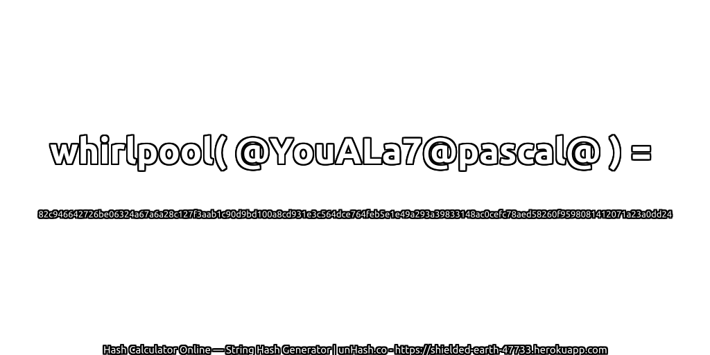 whirlpool( @YouALa7@pascal@ ) = 82c946642726be06324a67a6a28c127f3aab1c90d9bd100a8cd931e3c564dce764feb5e1e49a293a39833148ac0cefc78aed58260f9598081412071a23a0dd24 | unHash.co