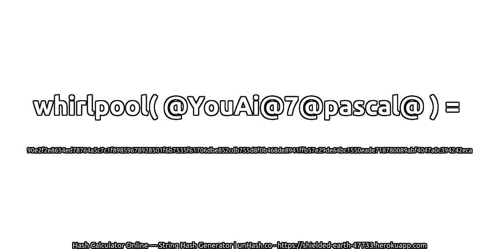 whirlpool( @YouAi@7@pascal@ ) = 90e2f2e8654ed78764a5c7c1f89859678928501f6b7535f61706dbe852cdb755d8f0b468de8941ffb57e29de64bc1550eade718780089abf4047a0c394242eca | unHash.co