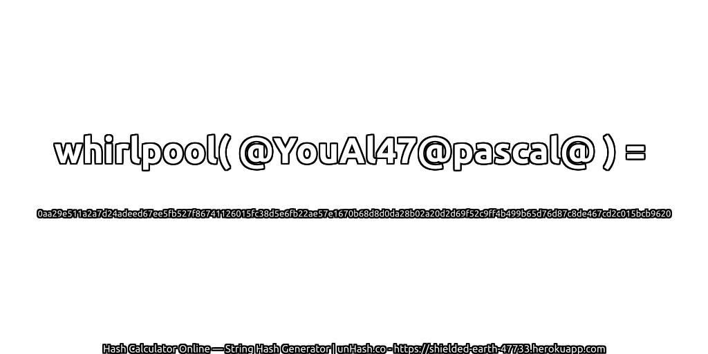 whirlpool( @YouAl47@pascal@ ) = 0aa29e511a2a7d24adeed67ee5fb527f86741126015fc38d5e6fb22ae57e1670b68d8d0da28b02a20d2d69f52c9ff4b499b65d76d87c8de467cd2c015bcb9620 | unHash.co