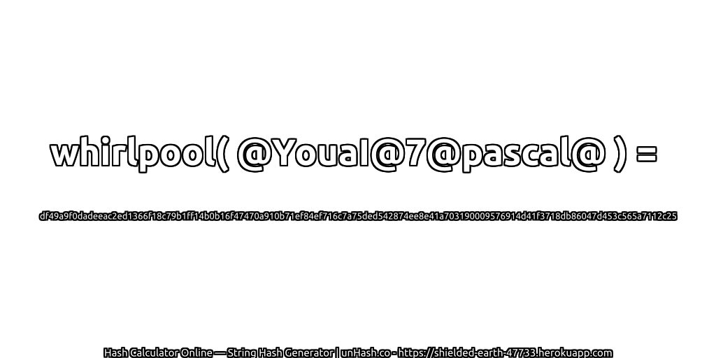 whirlpool( @YouaI@7@pascal@ ) = df49a9f0dadeeac2ed1366f18c79b1ff14b0b16f47470a910b71ef84ef716c7a75ded542874ee8e41a703190009576914d41f3718db86047d453c565a7112c25 | unHash.co