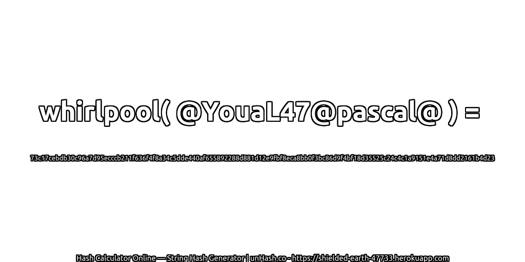 whirlpool( @YouaL47@pascal@ ) = 73c17cebdb30c96a7d95ecccb211f636f4f8a34c5dde440af655892288d881d12e9fbf8eca8bb0f3bc86d9f4bf18d35525c24c4c1a9151e4a71d8dd2161b4d23 | unHash.co