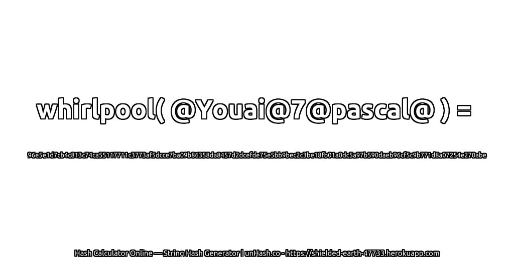 whirlpool( @Youai@7@pascal@ ) = 96e5e1d7cb4c813c74ca55117711c3773af5dcce7ba09b86358da8457d2dcefde75e5bb9bec2c3be18fb01a0dc5a97b590daeb96cf5c9b771d8a07254e270abe | unHash.co