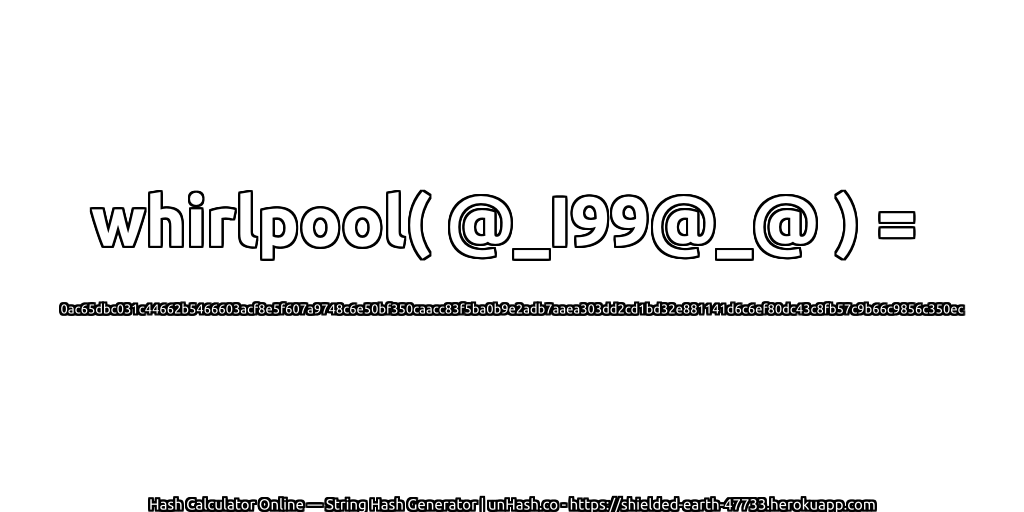 whirlpool( @_I99@_@ ) = 0ac65dbc031c44662b5466603acf8e5f607a9748c6e50bf350caacc83f5ba0b9e2adb7aaea303dd2cd1bd32e881141d6c6ef80dc43c8fb57c9b66c9856c350ec | unHash.co