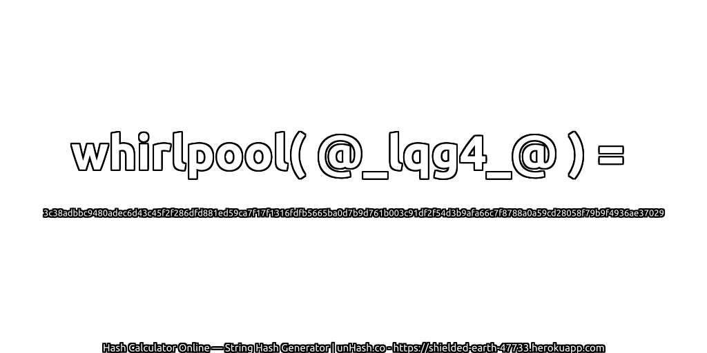 whirlpool( @_lqg4_@ ) = 3c38adbbc9480adec6d43c45f2f286dfd881ed59ca7f17f1316fdfb5665ba0d7b9d761b003c91df2f54d3b9afa66c7f8788a0a59cd28058f79b9f4936ae37029 | unHash.co