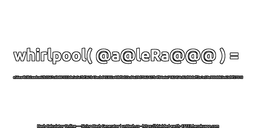 whirlpool( @a@leRa@@@ ) = e56ea4b3b2aadce62b3567c6b881033de5a5e7bf361b43ecbd45302a40bf0d33cd4a39d7062427b4f84a6a7182454c82d98daff2e1e59e900dd65e63d9f27010 | unHash.co