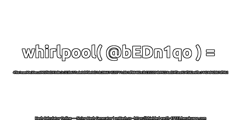 whirlpool( @bEDn1qo ) = 4f8a1eae90e30ecc6905f6d393d8c3c323b617ade0d9fde0d31dc286614520711cbb1df88482e3b2353204b99224ad59f5ea924f582e6fbc14424d42bb7df9b2 | unHash.co