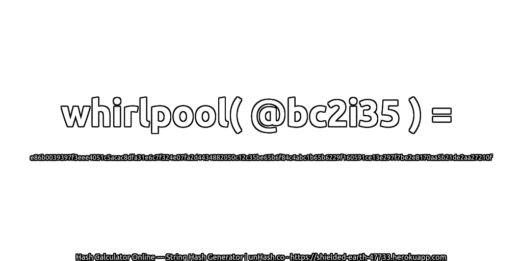 whirlpool( @bc2i35 ) = e86b0039397f3eee4051c5acac8dfa31e6c7f324e07fa2d4434882050c12c35be65b6f84c4abc1b65b6229f160591ce13e297f7be2e8170aa5b21de2aa27210f | unHash.co