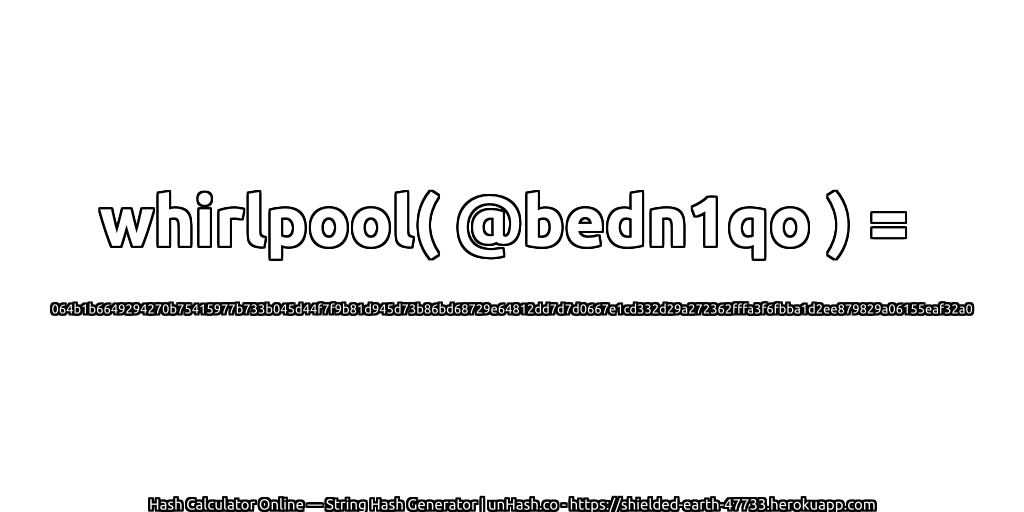 whirlpool( @bedn1qo ) = 064b1b6649294270b75415977b733b045d44f7f9b81d945d73b86bd68729e64812dd7d7d0667e1cd332d29a272362fffa3f6fbba1d2ee879829a06155eaf32a0 | unHash.co