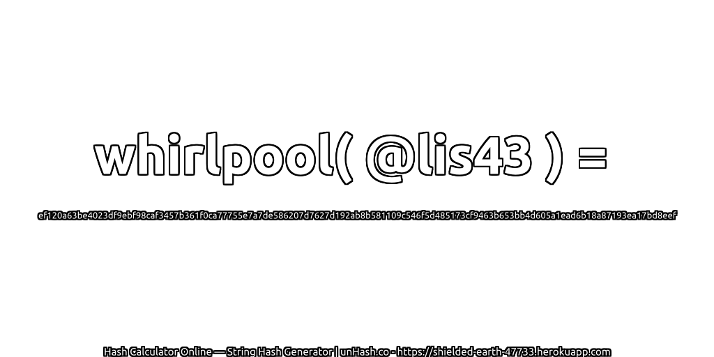 whirlpool( @lis43 ) = ef120a63be4023df9ebf98caf3457b361f0ca77755e7a7de586207d7627d192ab8b581109c546f5d485173cf9463b653bb4d605a1ead6b18a87193ea17bd8eef | unHash.co