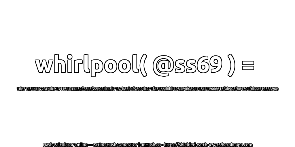 whirlpool( @ss69 ) = 1de71a344c1723c4dc913417c1ccca32f72e8f22e02dcc3b7137b85b4f9809dc271fa3466d8bb198ae4d089a145c11e666615fab908f884704f6baa51233390e | unHash.co