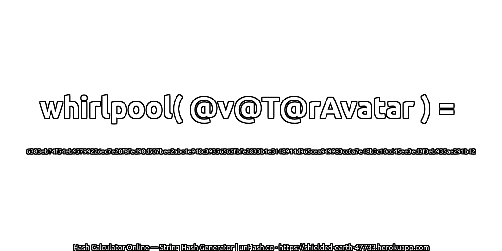 whirlpool( @v@T@rAvatar ) = 6383eb74f54eb95799226ec7e20f8fed98d507bee2abc4e948c39356565fbfe2833b1e3148914d965cea949983cc0a7e48b3c10cd45ee3ed3f3eb935ae291b42 | unHash.co
