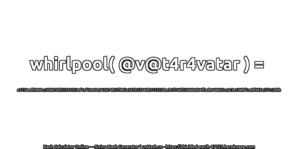 whirlpool( @v@t4r4vatar ) = e1724edfcb89cc30bb7dd37201033ef1af10a99c042814b57f8d2a587b37040b317335decb1f766f550086d04ffadb648605cc6c3e198bf1cebf685e577c2dbb | unHash.co