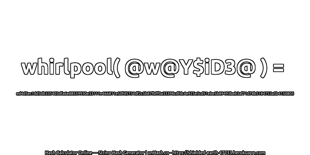 whirlpool( @w@Y$iD3@ ) = ed4d5ec1dd3db335403dfa6e88559930e33111e466811e50fd5734df2c5b87fbff0a33398cdfdc4e925e5cd51ebe5b89493beb3af71d78b5184753a5b4150805 | unHash.co