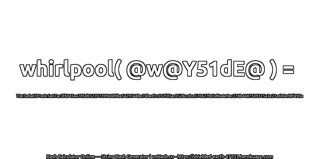 whirlpool( @w@Y51dE@ ) = 70e7ada6591e0c5e07ac3f6045ea785db323973996dd9ba5429544be76bed1c017fd3ac0528ccdce570627b03d0a4e9ec278b4487509315a3e21e6b0e98f490a | unHash.co