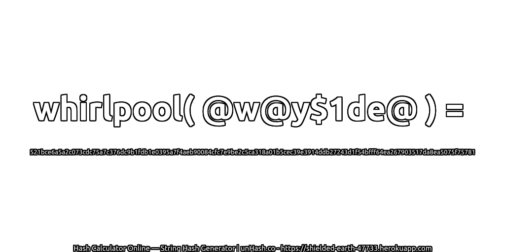 whirlpool( @w@y$1de@ ) = 521bce6a5a2c073cdc75a7c376dc9b1fdb1e0395a7f4aeb90084cfc7e9be2c5ca318a01b5cec39e3914ddb27243d1f54bfff64ea267903517da8ea5075f75781 | unHash.co