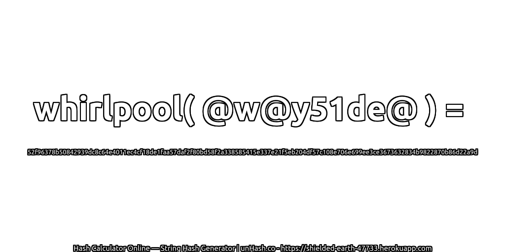 whirlpool( @w@y51de@ ) = 52f96378b50842939dc8c64e4011ec4cf18de1faa57daf2f80bd58f2a338585415e337e21f5eb204df57c108e706e699ee3ce3673632834b9822870b86d22a9d | unHash.co