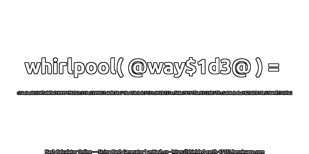 whirlpool( @way$1d3@ ) = c24e0e6b339f5d8f8d189991f82b2c319e5399957a8db38a718e458cbdc7731c092b237ecf68e79191f0e93120b77fcc5ab8ebaba7825d2b7de5784df2705fa2 | unHash.co