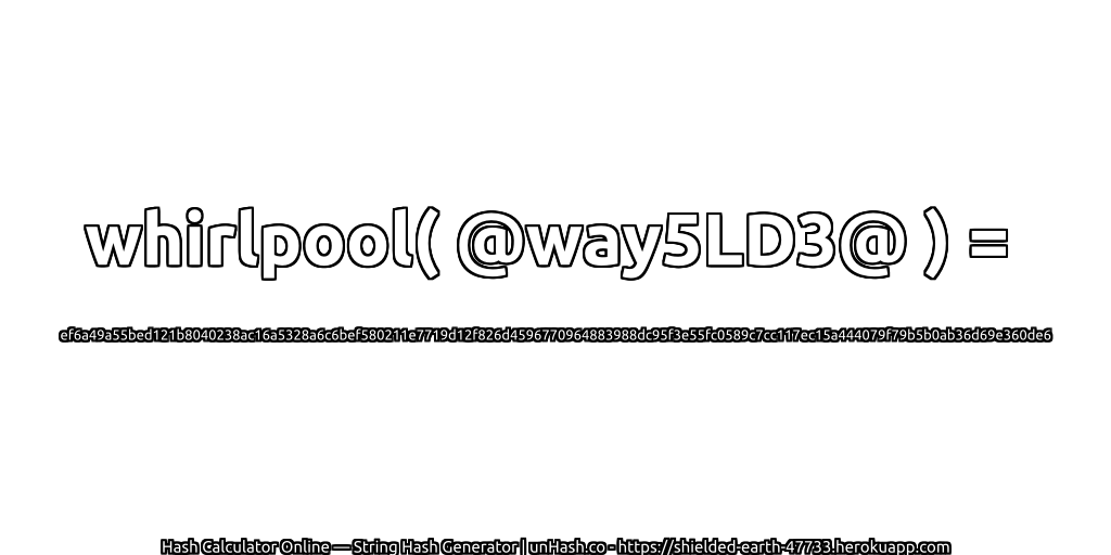 whirlpool( @way5LD3@ ) = ef6a49a55bed121b8040238ac16a5328a6c6bef580211e7719d12f826d4596770964883988dc95f3e55fc0589c7cc117ec15a444079f79b5b0ab36d69e360de6 | unHash.co