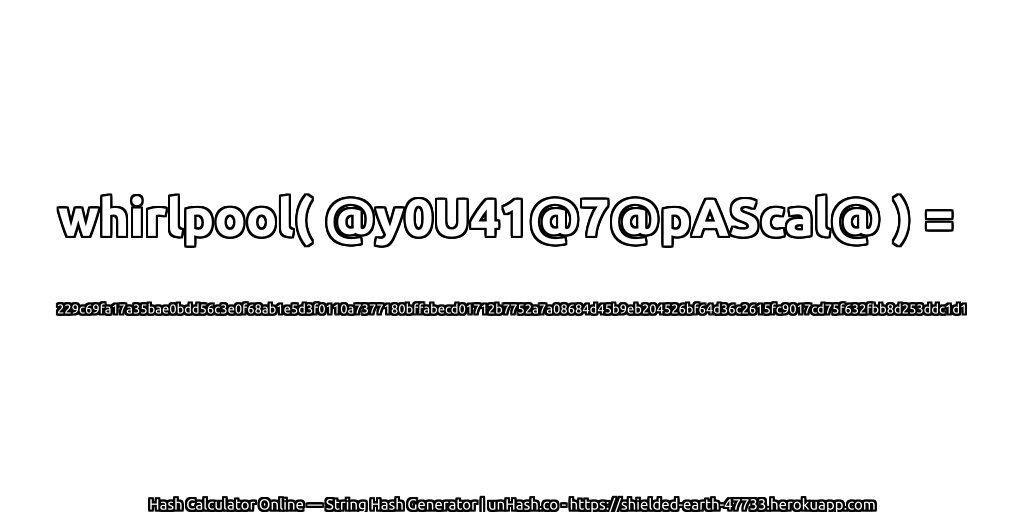 whirlpool( @y0U41@7@pAScal@ ) = 229c69fa17a35bae0bdd56c3e0f68ab1e5d3f0110a7377180bffabecd01712b7752a7a08684d45b9eb204526bf64d36c2615fc9017cd75f632fbb8d253ddc1d1 | unHash.co