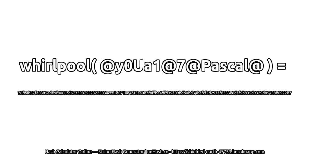 whirlpool( @y0Ua1@7@Pascal@ ) = 76feab57fa0385ede9f8066cd6733987552322503acce1e071ae4c13aa0e7f8ffbe4dfd39e09bdb0bd34bafcf2d297af8333e8daf9b835d9329d85438e6922e7 | unHash.co