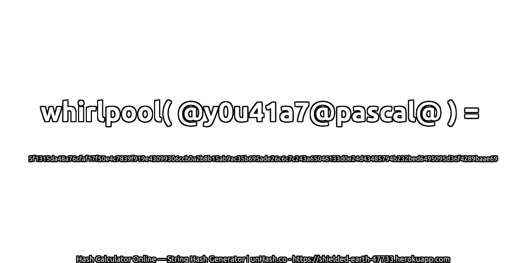 whirlpool( @y0u41a7@pascal@ ) = 5f1315da48a76cfaf17f50e4c7839f919e43099306ccb0a2b8b15ab9ac35b695ade26c6c7c243a65046133d0e24d43485794b232bed6495095d36f4289baae69 | unHash.co