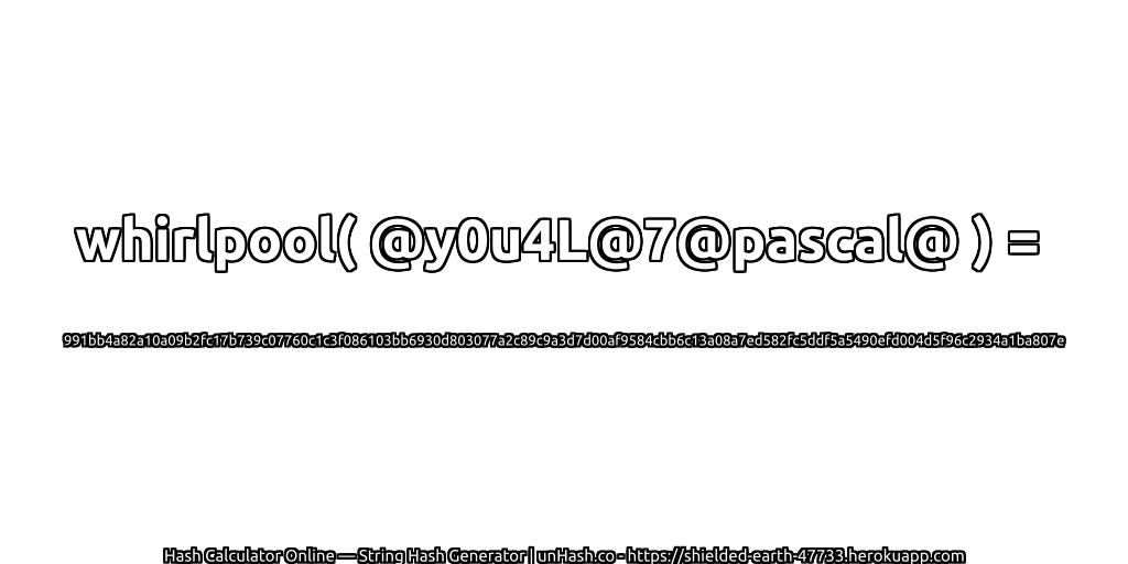 whirlpool( @y0u4L@7@pascal@ ) = 991bb4a82a10a09b2fc17b739c07760c1c3f086103bb6930d803077a2c89c9a3d7d00af9584cbb6c13a08a7ed582fc5ddf5a5490efd004d5f96c2934a1ba807e | unHash.co