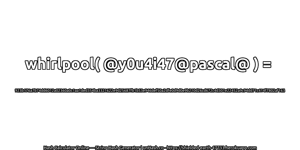 whirlpool( @y0u4i47@pascal@ ) = 923b176a7b74dd6012a02360a0c1aa1ded354ba3321622e9d25687fb1b53e946def50a2dfe0d9d0e9b210d26cd672c4d301e22452a9c94dd71c414f7802af163 | unHash.co
