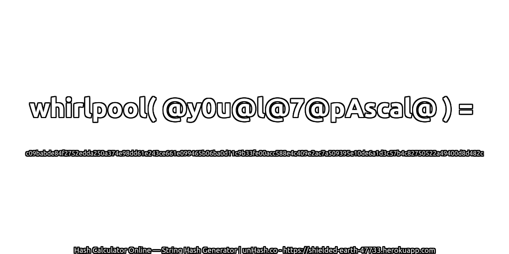 whirlpool( @y0u@l@7@pAscal@ ) = c09babde84f2752edda250a374e98dd61e243ce661e099465b06ba0d11c9b33fe00acc588e4c409e2ac7a509395e10de6a1d3c57b4c82750522a49400d8d482c | unHash.co