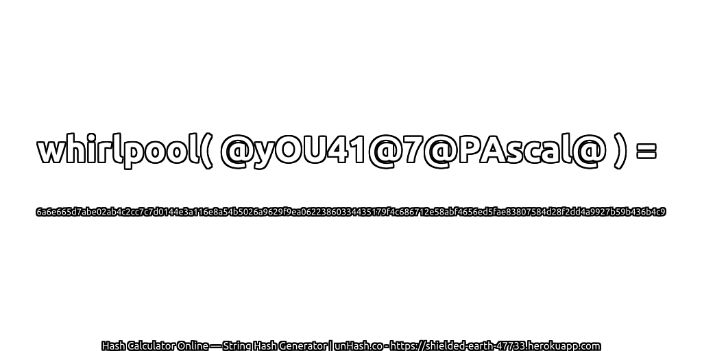 whirlpool( @yOU41@7@PAscal@ ) = 6a6e665d7abe02ab4c2cc7c7d0144e3a116e8a54b5026a9629f9ea06223860334435179f4c686712e58abf4656ed5fae83807584d28f2dd4a9927b59b436b4c9 | unHash.co