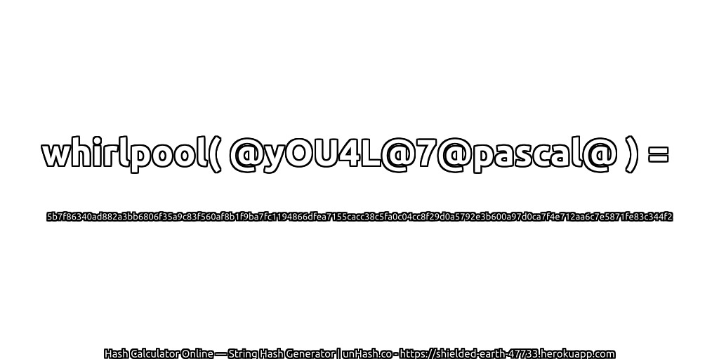 whirlpool( @yOU4L@7@pascal@ ) = 5b7f86340ad882a3bb6806f35a9c83f560af8b1f9ba7fc1194866dfea7155cacc38c5fa0c04cc8f29d0a5792e3b600a97d0ca7f4e712aa6c7e5871fe83c344f2 | unHash.co
