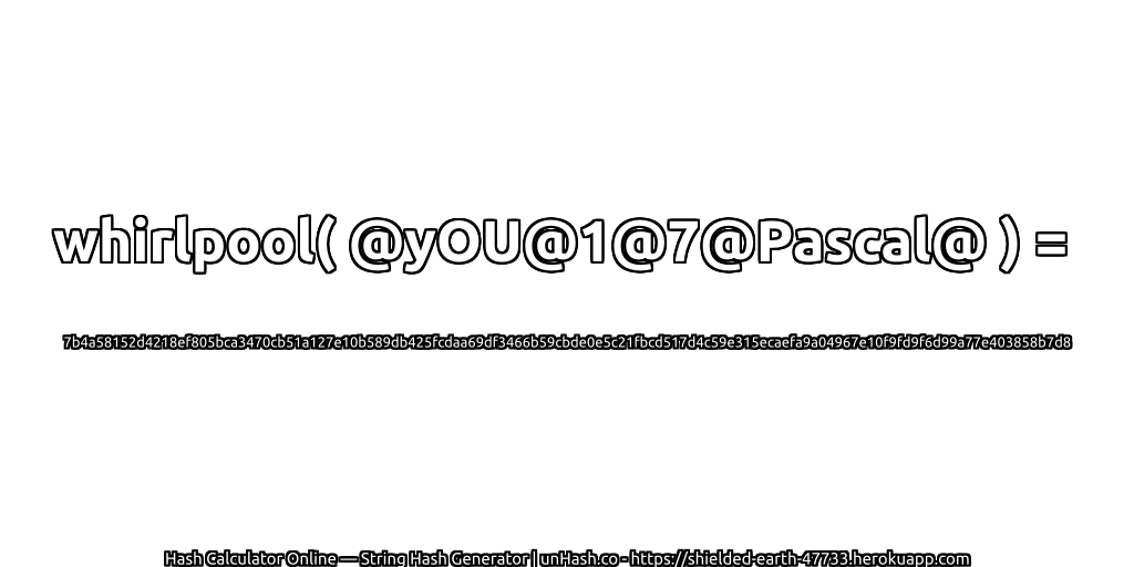 whirlpool( @yOU@1@7@Pascal@ ) = 7b4a58152d4218ef805bca3470cb51a127e10b589db425fcdaa69df3466b59cbde0e5c21fbcd517d4c59e315ecaefa9a04967e10f9fd9f6d99a77e403858b7d8 | unHash.co